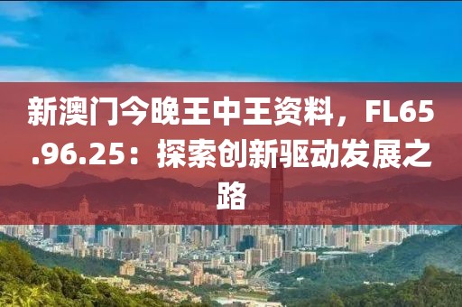新澳門今晚王中王資料，FL65.96.25：探索創(chuàng)新驅動發(fā)展之路