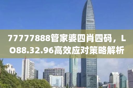 77777888管家婆四肖四碼，LO88.32.96高效應(yīng)對策略解析