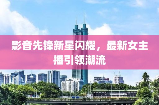 影音先鋒新星閃耀，最新女主播引領潮流