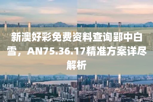 新澳好彩免費(fèi)資料查詢郢中白雪，AN75.36.17精準(zhǔn)方案詳盡解析