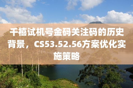 千禧試機號金碼關注碼的歷史背景，CS53.52.56方案優(yōu)化實施策略
