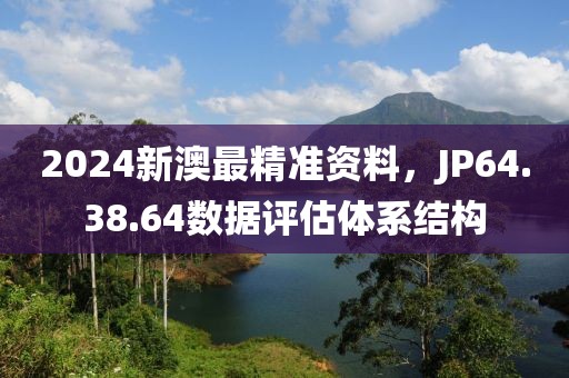 2024新澳最精準(zhǔn)資料，JP64.38.64數(shù)據(jù)評(píng)估體系結(jié)構(gòu)