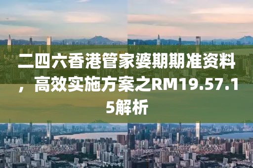 二四六香港管家婆期期準(zhǔn)資料，高效實(shí)施方案之RM19.57.15解析