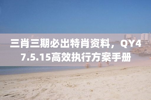 三肖三期必出特肖資料，QY47.5.15高效執(zhí)行方案手冊(cè)