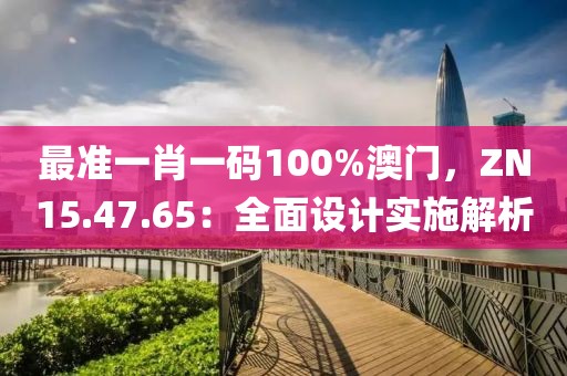 最準(zhǔn)一肖一碼100%澳門，ZN15.47.65：全面設(shè)計實施解析