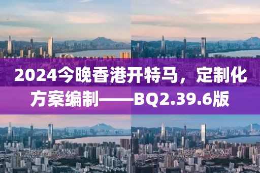 2024今晚香港開特馬，定制化方案編制——BQ2.39.6版