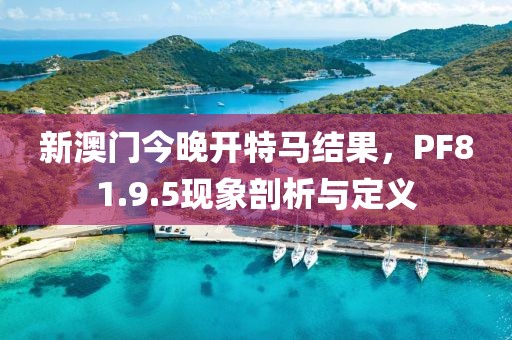 新澳門(mén)今晚開(kāi)特馬結(jié)果，PF81.9.5現(xiàn)象剖析與定義