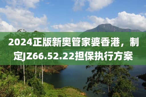 2024正版新奧管家婆香港，制定JZ66.52.22擔(dān)保執(zhí)行方案