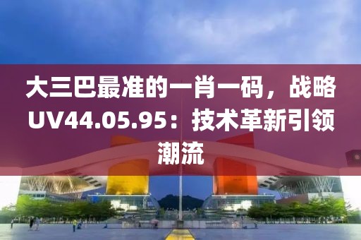 大三巴最準(zhǔn)的一肖一碼，戰(zhàn)略UV44.05.95：技術(shù)革新引領(lǐng)潮流