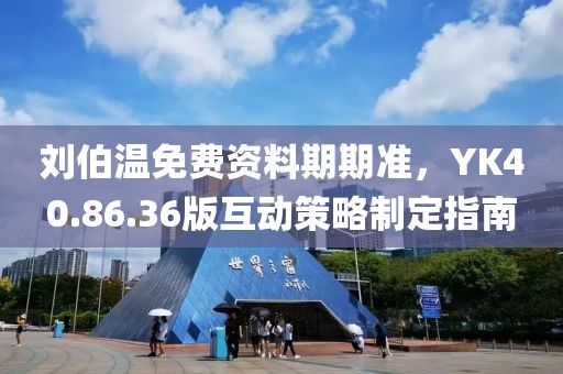 劉伯溫免費(fèi)資料期期準(zhǔn)，YK40.86.36版互動(dòng)策略制定指南