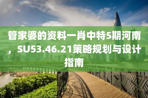 管家婆的資料一肖中特5期河南，SU53.46.21策略規(guī)劃與設(shè)計(jì)指南
