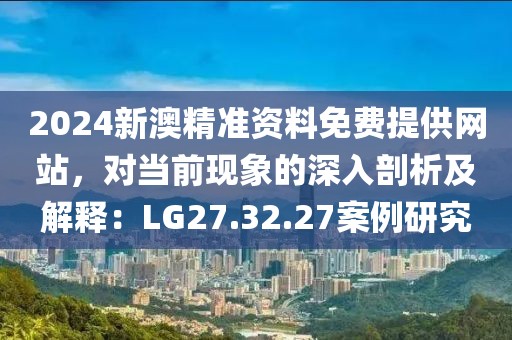 2024新澳精準資料免費提供網(wǎng)站，對當前現(xiàn)象的深入剖析及解釋：LG27.32.27案例研究