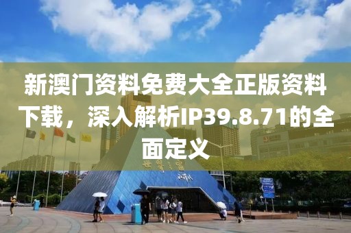 新澳門資料免費大全正版資料下載，深入解析IP39.8.71的全面定義