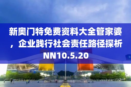 新奧門特免費資料大全管家婆，企業(yè)踐行社會責(zé)任路徑探析NN10.5.20