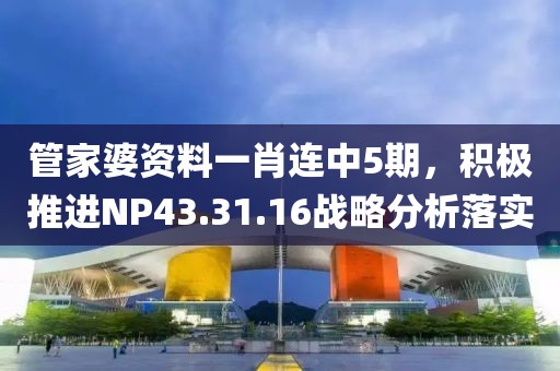 管家婆資料一肖連中5期，積極推進(jìn)NP43.31.16戰(zhàn)略分析落實(shí)