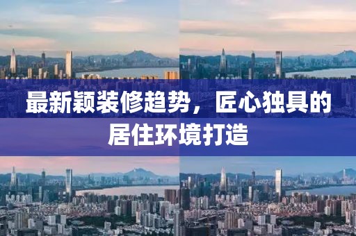 最新穎裝修趨勢，匠心獨具的居住環(huán)境打造