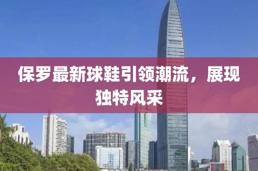 保羅最新球鞋引領(lǐng)潮流，展現(xiàn)獨(dú)特風(fēng)采