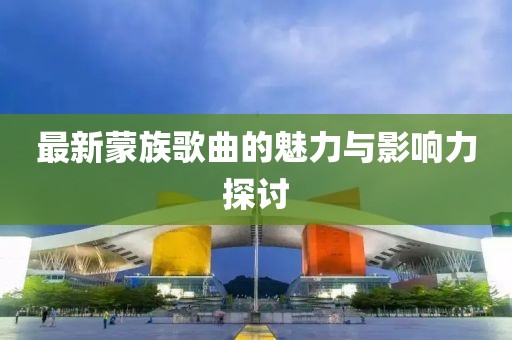 最新蒙族歌曲的魅力與影響力探討