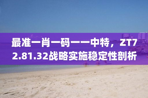 最準一肖一碼一一中特，ZT72.81.32戰(zhàn)略實施穩(wěn)定性剖析