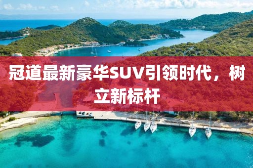 冠道最新豪華SUV引領(lǐng)時(shí)代，樹立新標(biāo)桿