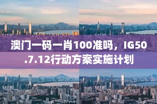 澳門一碼一肖100準(zhǔn)嗎，IG50.7.12行動(dòng)方案實(shí)施計(jì)劃