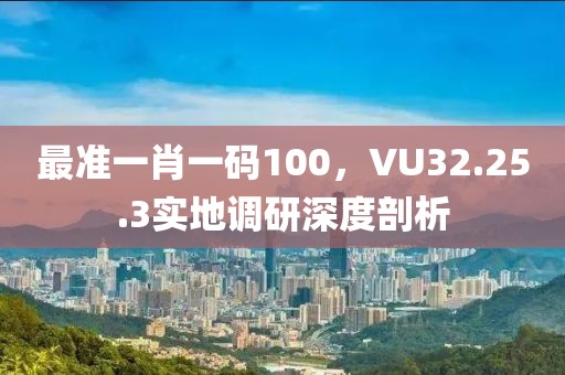 最準(zhǔn)一肖一碼100，VU32.25.3實(shí)地調(diào)研深度剖析