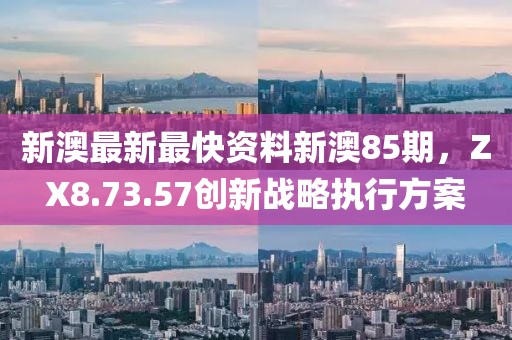新澳最新最快資料新澳85期，ZX8.73.57創(chuàng)新戰(zhàn)略執(zhí)行方案