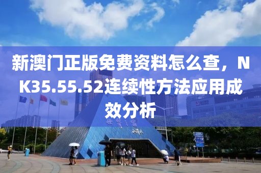 新澳門正版免費資料怎么查，NK35.55.52連續(xù)性方法應(yīng)用成效分析