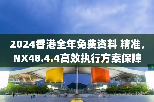 2024香港全年免費(fèi)資料 精準(zhǔn)，NX48.4.4高效執(zhí)行方案保障