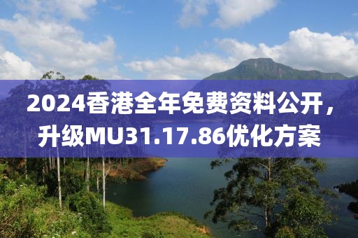2024香港全年免費(fèi)資料公開(kāi)，升級(jí)MU31.17.86優(yōu)化方案
