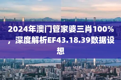 2024年澳門管家婆三肖100%，深度解析EF43.18.39數(shù)據(jù)設(shè)想