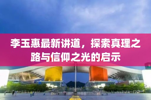 李玉惠最新講道，探索真理之路與信仰之光的啟示