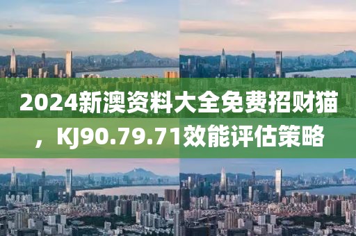 2024新澳資料大全免費招財貓，KJ90.79.71效能評估策略