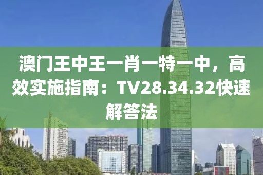 澳門王中王一肖一特一中，高效實(shí)施指南：TV28.34.32快速解答法
