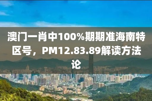 澳門一肖中100%期期準(zhǔn)海南特區(qū)號(hào)，PM12.83.89解讀方法論