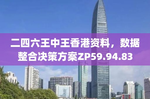 二四六王中王香港資料，數(shù)據(jù)整合決策方案ZP59.94.83