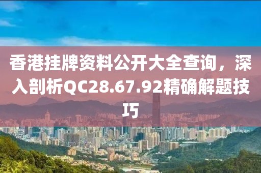 香港掛牌資料公開大全查詢，深入剖析QC28.67.92精確解題技巧
