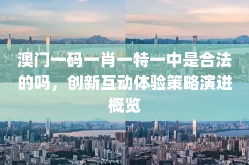 澳門一碼一肖一特一中是合法的嗎，創(chuàng)新互動(dòng)體驗(yàn)策略演進(jìn)概覽