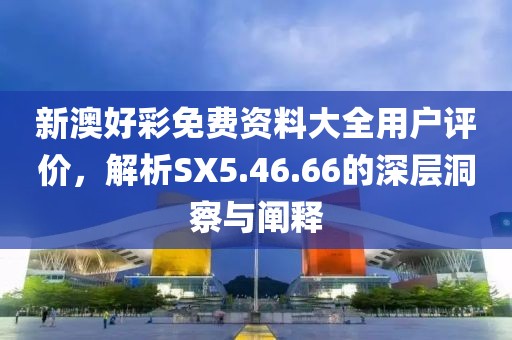 新澳好彩免費(fèi)資料大全用戶(hù)評(píng)價(jià)，解析SX5.46.66的深層洞察與闡釋