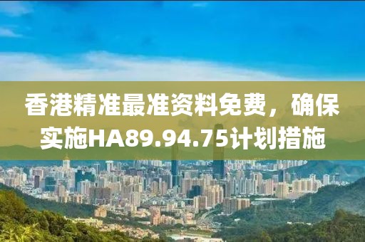 香港精準(zhǔn)最準(zhǔn)資料免費(fèi)，確保實(shí)施HA89.94.75計(jì)劃措施