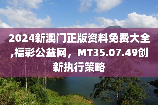2024新澳門正版資料免費大全,福彩公益網(wǎng)，MT35.07.49創(chuàng)新執(zhí)行策略