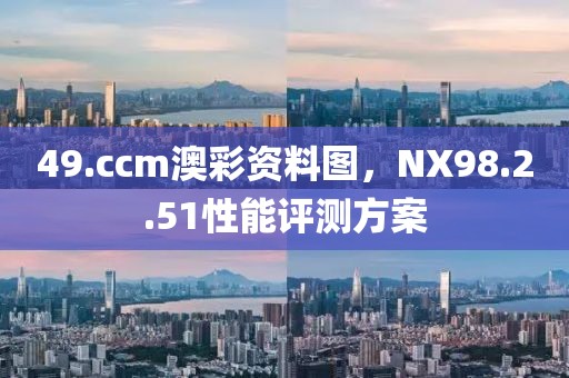 49.ccm澳彩資料圖，NX98.2.51性能評測方案