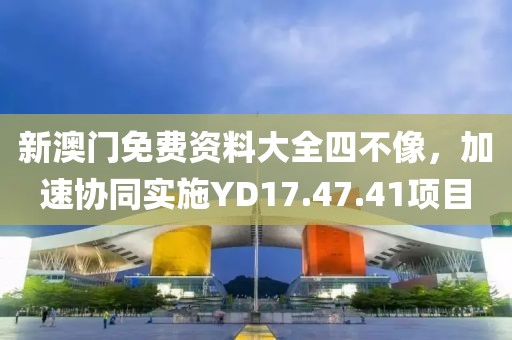 新澳門免費(fèi)資料大全四不像，加速協(xié)同實(shí)施YD17.47.41項(xiàng)目