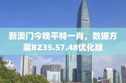 新澳門今晚平特一肖，數(shù)據(jù)方案BZ35.57.48優(yōu)化版