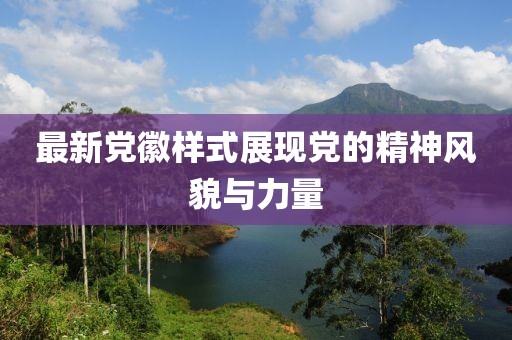 最新黨徽樣式展現(xiàn)黨的精神風(fēng)貌與力量