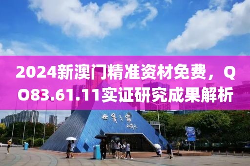2024新澳門精準資材免費，QO83.61.11實證研究成果解析