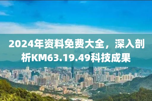 2024年資料免費(fèi)大全，深入剖析KM63.19.49科技成果