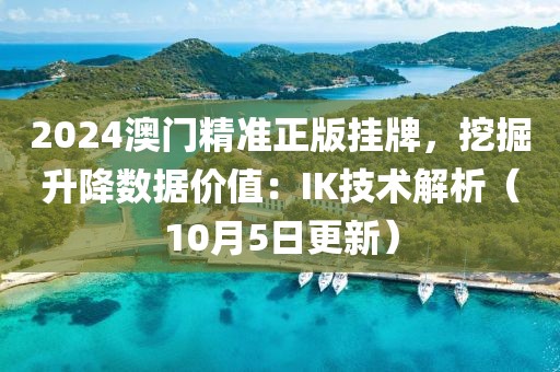 2024澳門精準正版掛牌，挖掘升降數(shù)據(jù)價值：IK技術(shù)解析（10月5日更新）
