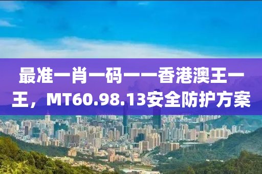 最準(zhǔn)一肖一碼一一香港澳王一王，MT60.98.13安全防護(hù)方案