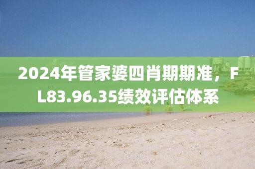 2024年管家婆四肖期期準(zhǔn)，F(xiàn)L83.96.35績效評估體系